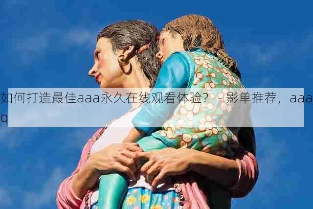 如何打造最佳aaa永久在线观看体验？ - 影单推荐，aaaq