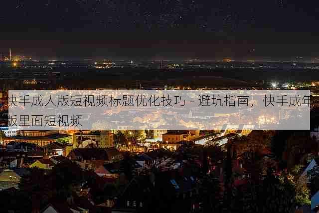 快手成人版短视频标题优化技巧 - 避坑指南，快手成年版里面短视频