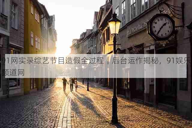 91网实录综艺节目造假全过程|后台运作揭秘,91娱乐频道网