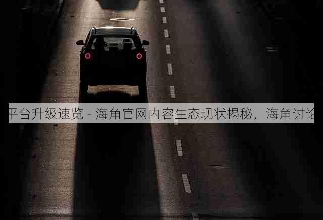 平台升级速览 - 海角官网内容生态现状揭秘,海角讨论