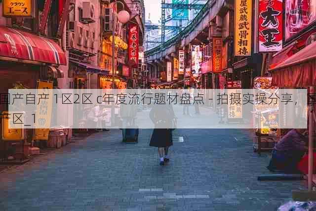 国产自产 1区2区 c年度流行题材盘点 - 拍摄实操分享,国产区_1