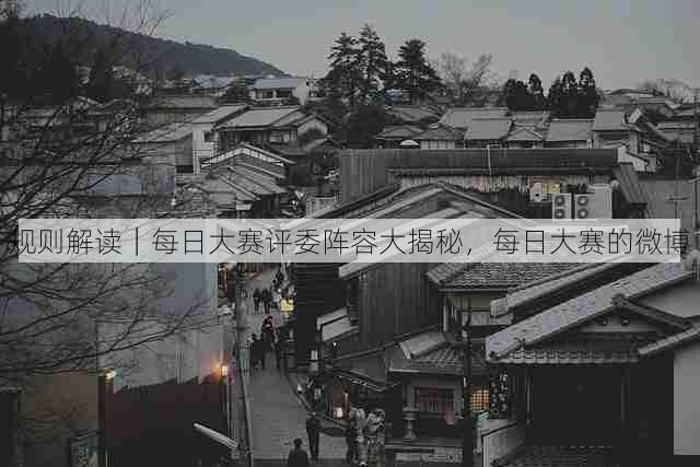 规则解读|每日大赛评委阵容大揭秘,每日大赛的微博