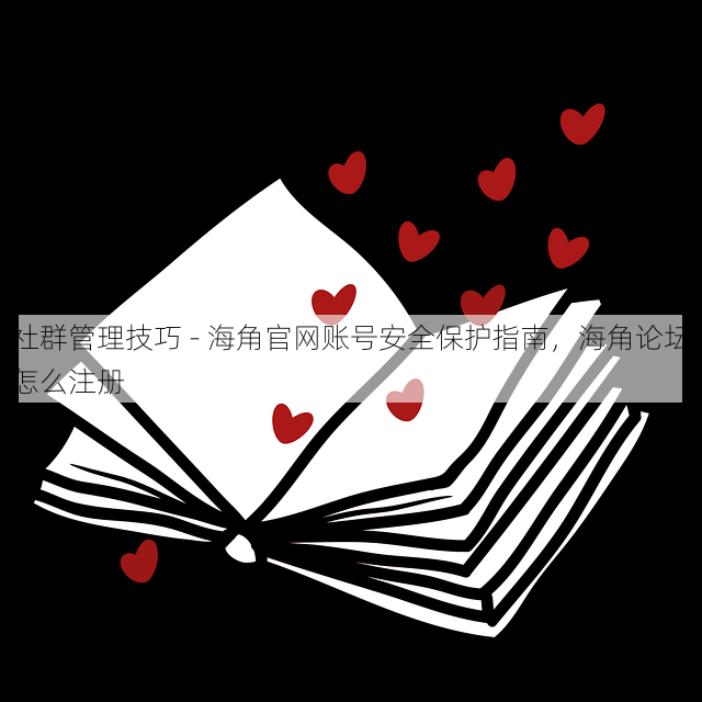 社群管理技巧 - 海角官网账号安全保护指南，海角论坛怎么注册