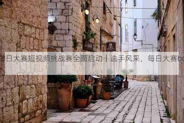 每日大赛短视频挑战赛全面启动|选手风采,每日大赛bot