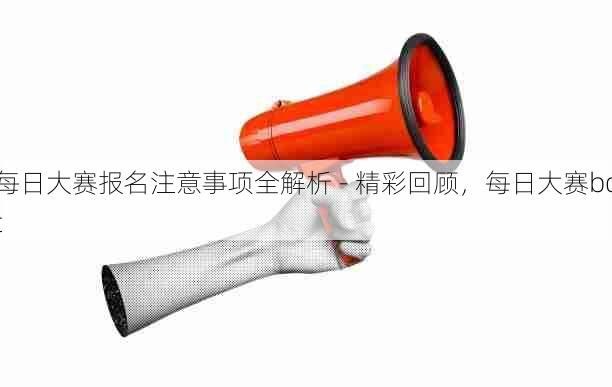 每日大赛报名注意事项全解析 - 精彩回顾,每日大赛bot